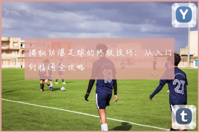 揭秘劲爆足球的终极技巧：从入门到精通全攻略