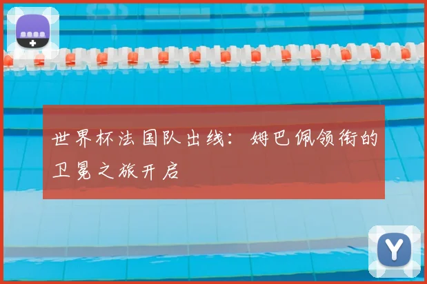 世界杯法国队出线：姆巴佩领衔的卫冕之旅开启