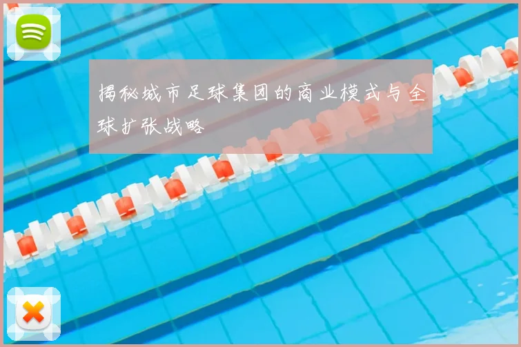揭秘城市足球集团的商业模式与全球扩张战略