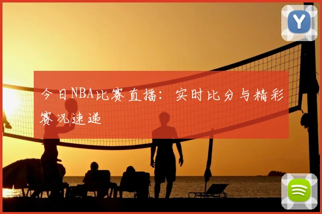 今日NBA比赛直播：实时比分与精彩赛况速递