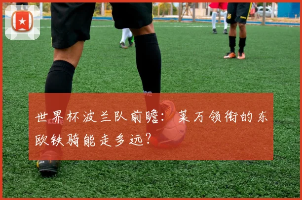 世界杯波兰队前瞻:莱万领衔的东欧铁骑能走多远?