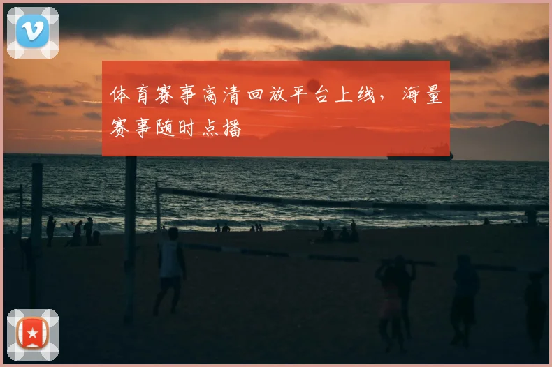 体育赛事高清回放平台上线，海量赛事随时点播