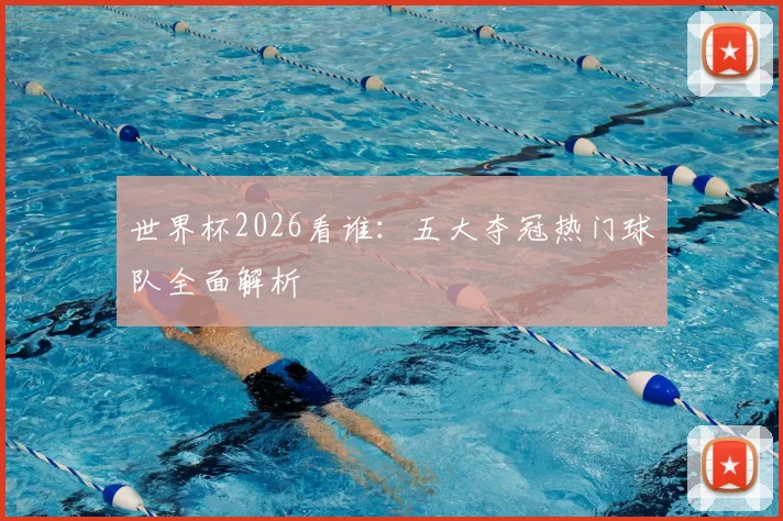 世界杯2026看谁：五大夺冠热门球队全面解析
