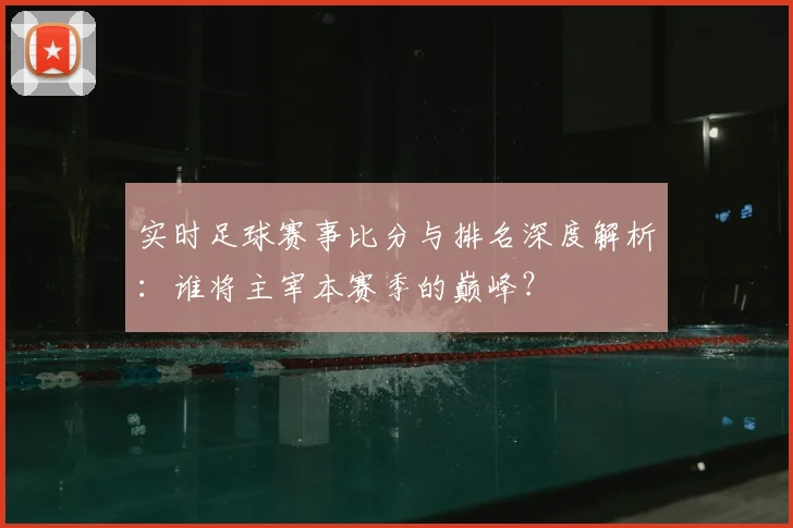实时足球赛事比分与排名深度解析：谁将主宰本赛季的巅峰？