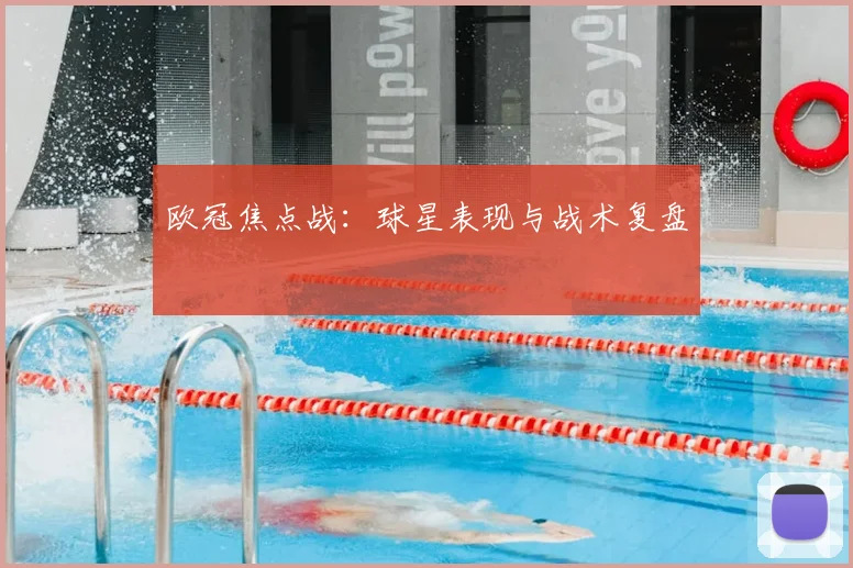 欧冠焦点战：球星表现与战术复盘