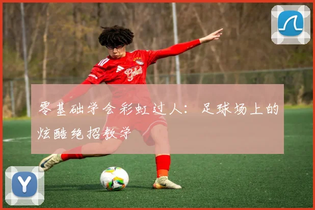 零基础学会彩虹过人:足球场上的炫酷绝招教学