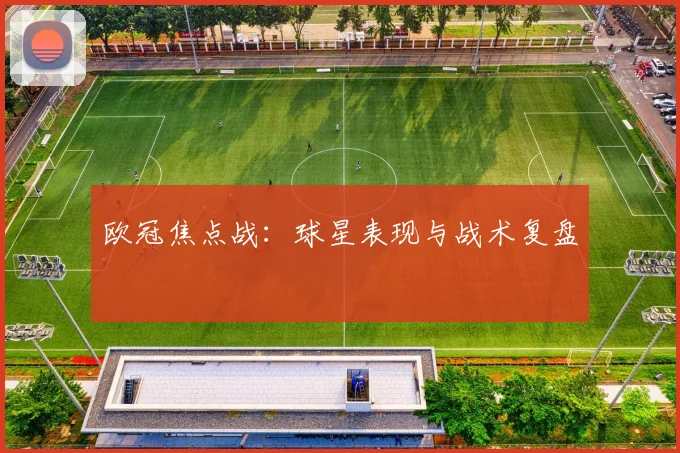 欧冠焦点战：球星表现与战术复盘