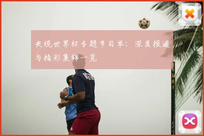 央视世界杯专题节目单：深度报道与精彩集锦一览