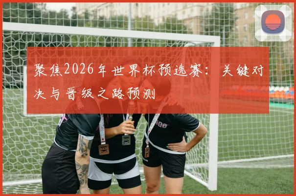 聚焦2026年世界杯预选赛：关键对决与晋级之路预测