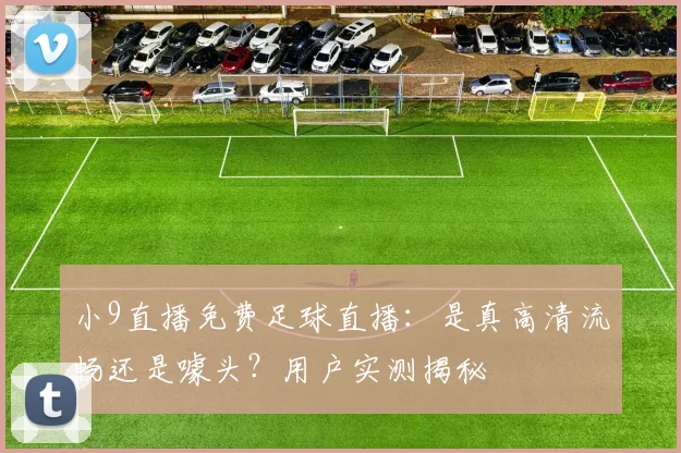 小9直播免费足球直播：是真高清流畅还是噱头？用户实测揭秘