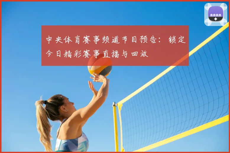 中央体育赛事频道节目预告：锁定今日精彩赛事直播与回放