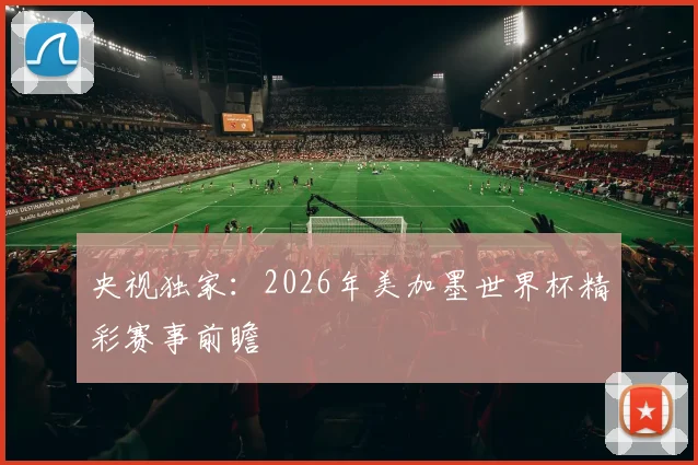 央视独家:2026年美加墨世界杯精彩赛事前瞻