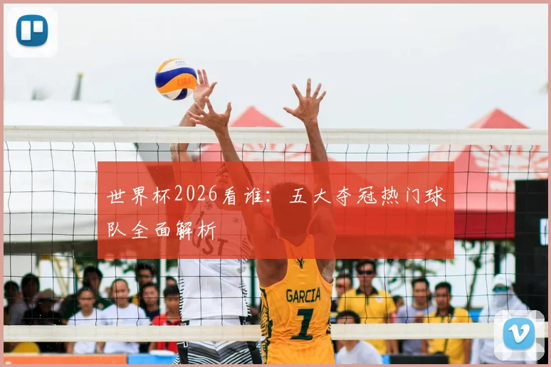 世界杯2026看谁：五大夺冠热门球队全面解析