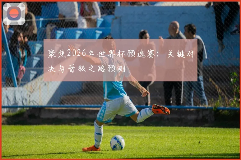 聚焦2026年世界杯预选赛:关键对决与晋级之路预测