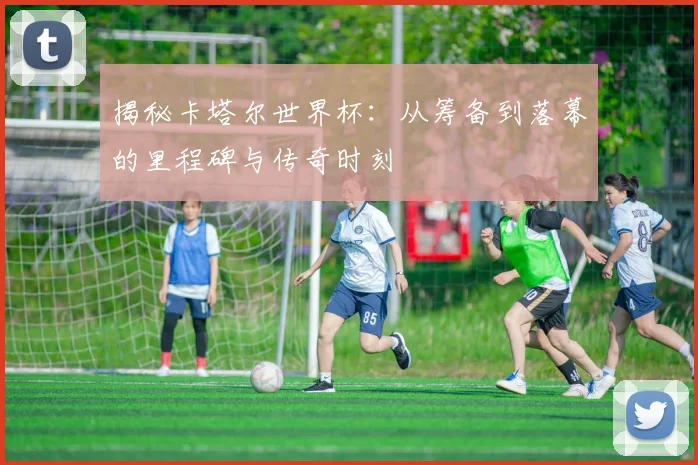 揭秘卡塔尔世界杯:从筹备到落幕的里程碑与传奇时刻