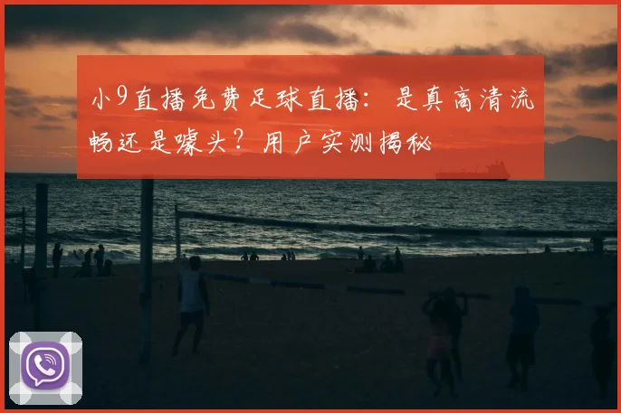 小9直播免费足球直播：是真高清流畅还是噱头？用户实测揭秘