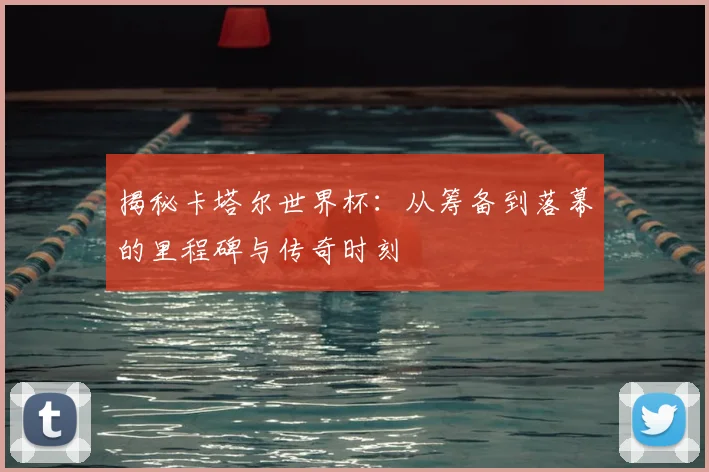 揭秘卡塔尔世界杯：从筹备到落幕的里程碑与传奇时刻