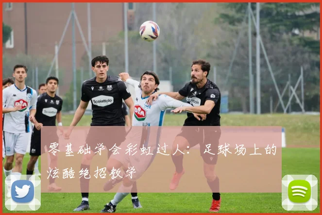 零基础学会彩虹过人：足球场上的炫酷绝招教学