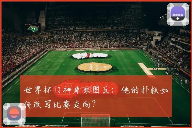 世界杯门神库尔图瓦：他的扑救如何改写比赛走向？