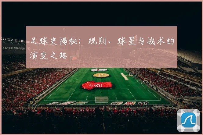 足球史揭秘:规则、球星与战术的演变之路